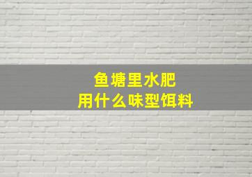 鱼塘里水肥 用什么味型饵料